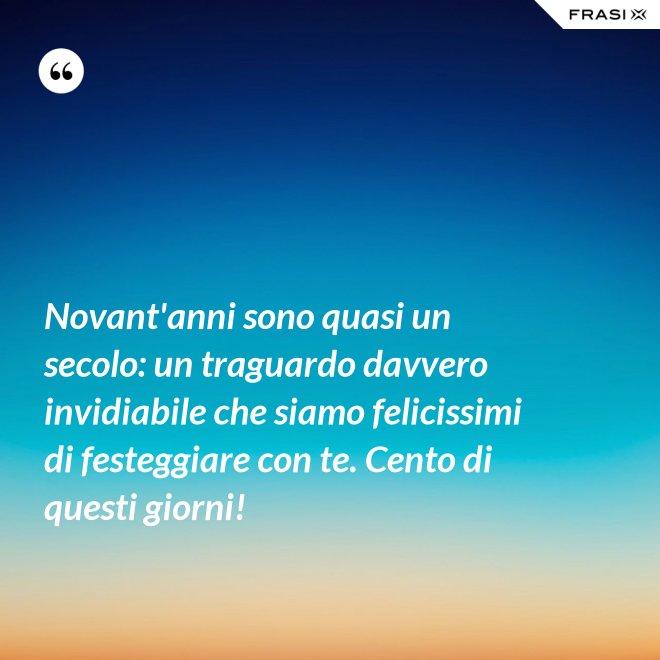 Novant'anni sono quasi un secolo: un traguardo davvero invidiabile che siamo felicissimi di festeggiare con te. Cento di questi giorni! - Anonimo