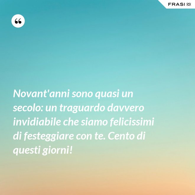 Novant'anni sono quasi un secolo: un traguardo davvero invidiabile che siamo felicissimi di festeggiare con te. Cento di questi giorni! - Anonimo