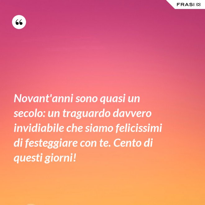 Novant'anni sono quasi un secolo: un traguardo davvero invidiabile che siamo felicissimi di festeggiare con te. Cento di questi giorni! - Anonimo