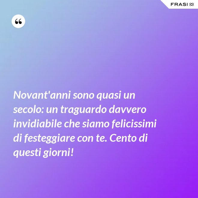 Novant'anni sono quasi un secolo: un traguardo davvero invidiabile che siamo felicissimi di festeggiare con te. Cento di questi giorni! - Anonimo