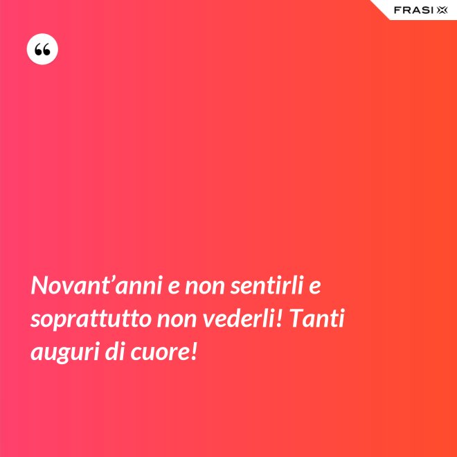 Novant’anni e non sentirli e soprattutto non vederli! Tanti auguri di cuore! - Anonimo