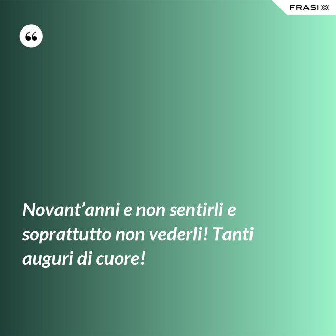 Novant’anni e non sentirli e soprattutto non vederli! Tanti auguri di cuore! - Anonimo