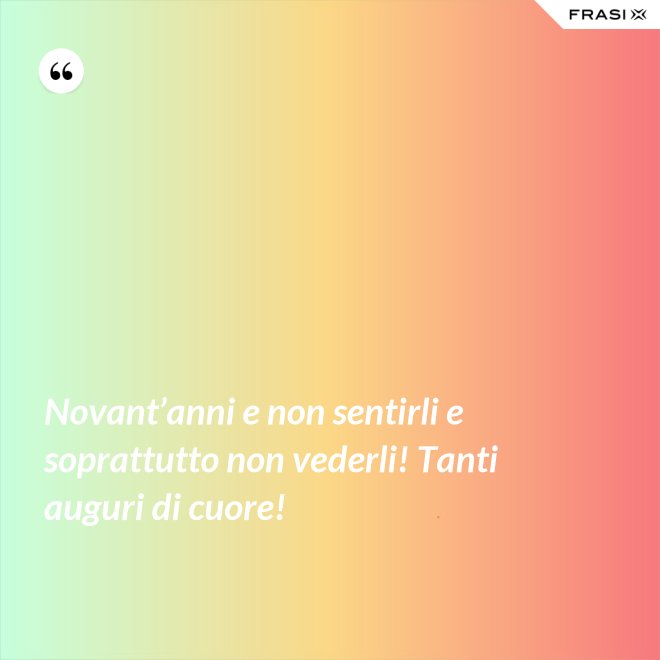 Novant’anni e non sentirli e soprattutto non vederli! Tanti auguri di cuore! - Anonimo