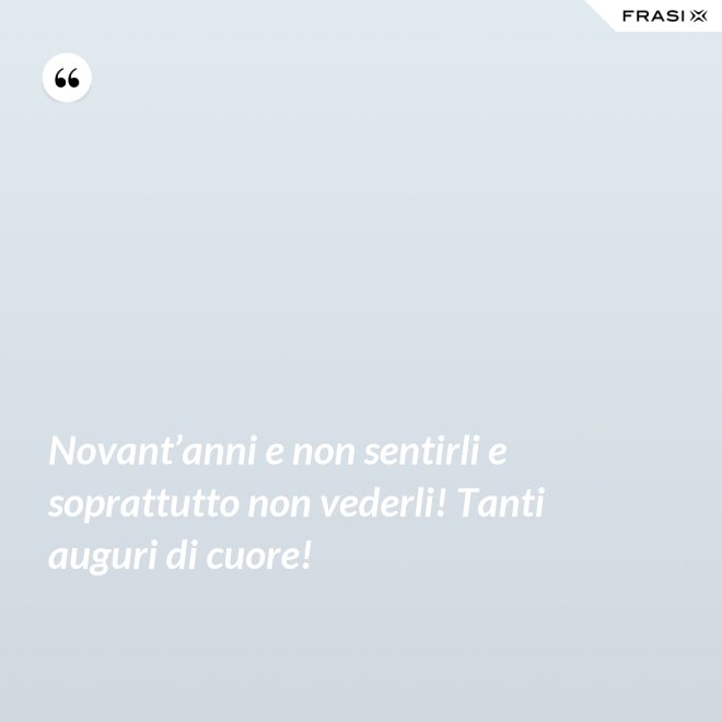 Novant’anni e non sentirli e soprattutto non vederli! Tanti auguri di cuore! - Anonimo