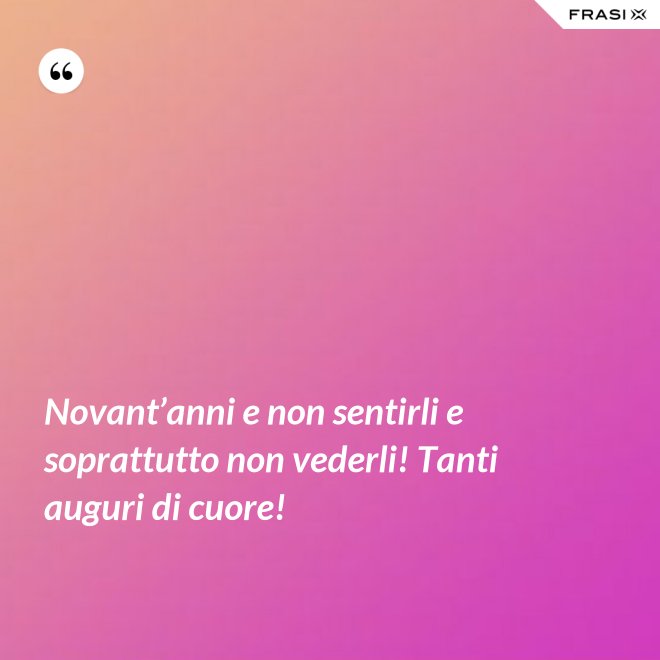 Novant’anni e non sentirli e soprattutto non vederli! Tanti auguri di cuore! - Anonimo