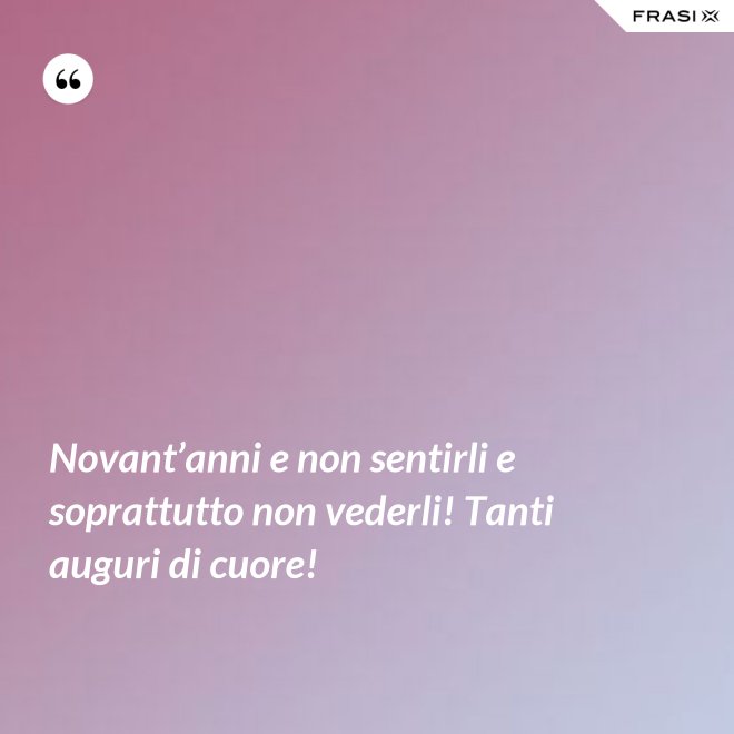 Novant’anni e non sentirli e soprattutto non vederli! Tanti auguri di cuore! - Anonimo