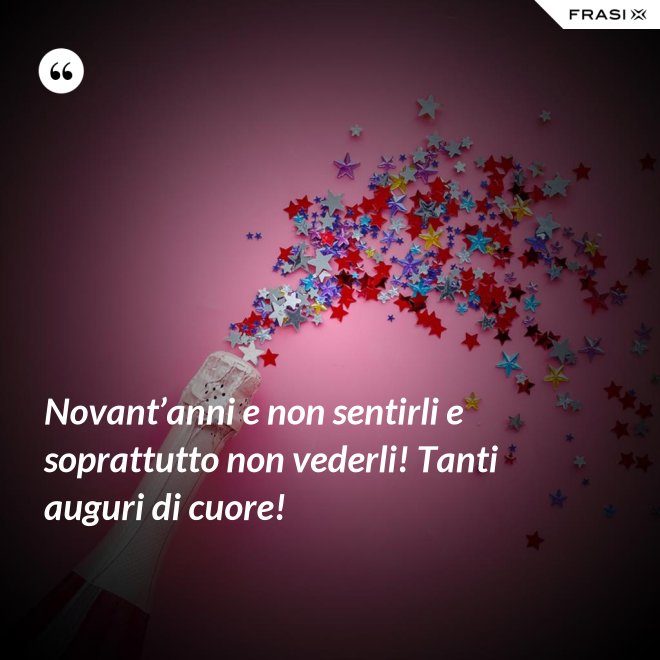 Novant’anni e non sentirli e soprattutto non vederli! Tanti auguri di cuore! - Anonimo