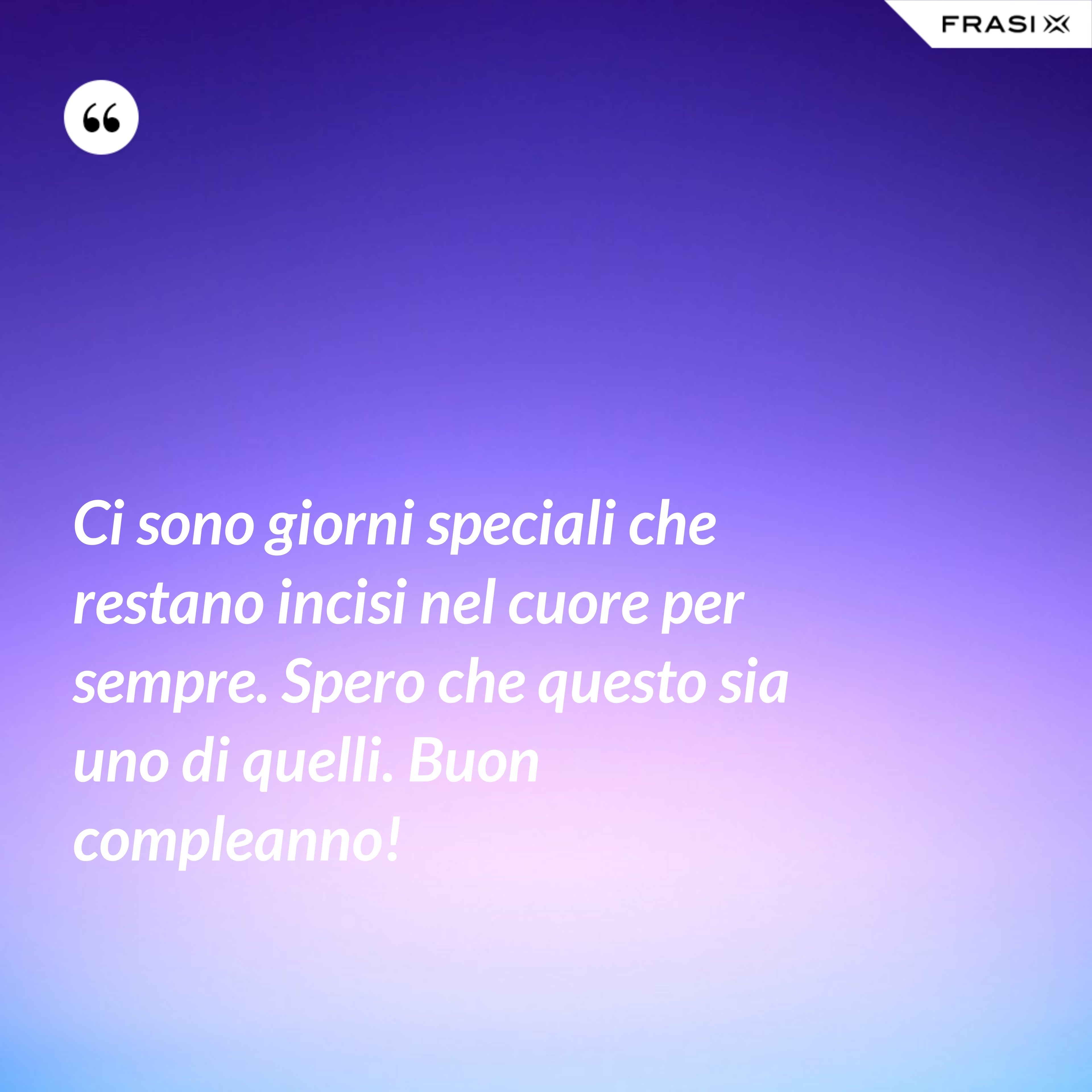 Ci sono giorni speciali che restano incisi nel cuore per sempre. Spero che questo sia uno di quelli. Buon compleanno! - Anonimo
