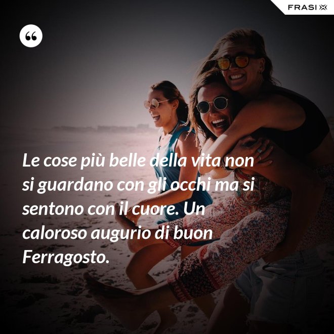 Le cose più belle della vita non si guardano con gli occhi ma si sentono con il cuore. Un caloroso augurio di buon Ferragosto. - Anonimo