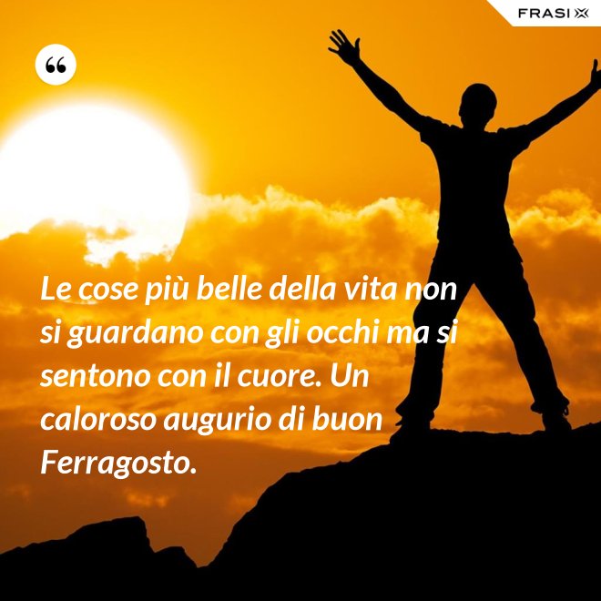 Le cose più belle della vita non si guardano con gli occhi ma si sentono con il cuore. Un caloroso augurio di buon Ferragosto. - Anonimo