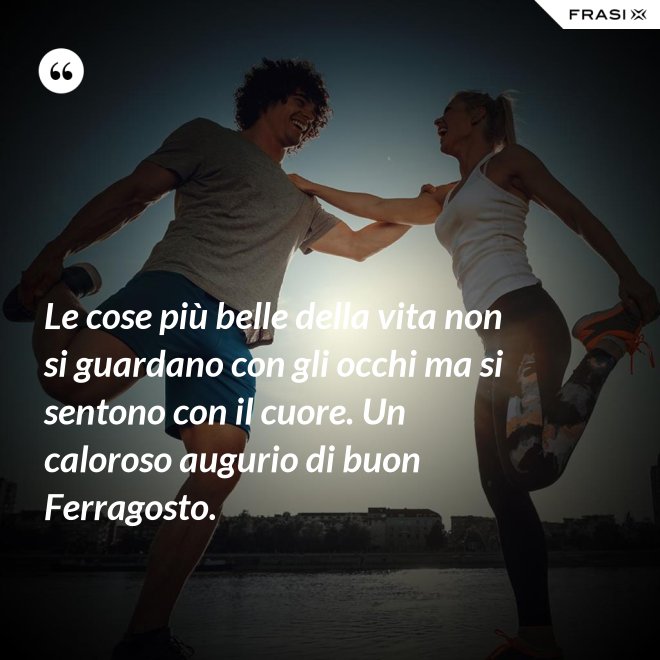 Le cose più belle della vita non si guardano con gli occhi ma si sentono con il cuore. Un caloroso augurio di buon Ferragosto. - Anonimo
