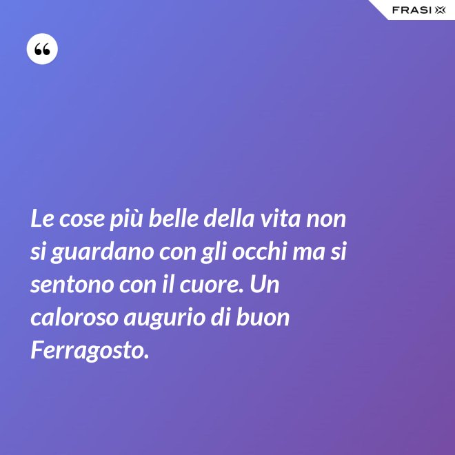 Le cose più belle della vita non si guardano con gli occhi ma si sentono con il cuore. Un caloroso augurio di buon Ferragosto. - Anonimo