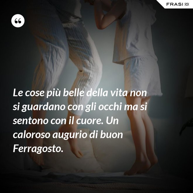 Le cose più belle della vita non si guardano con gli occhi ma si sentono con il cuore. Un caloroso augurio di buon Ferragosto. - Anonimo