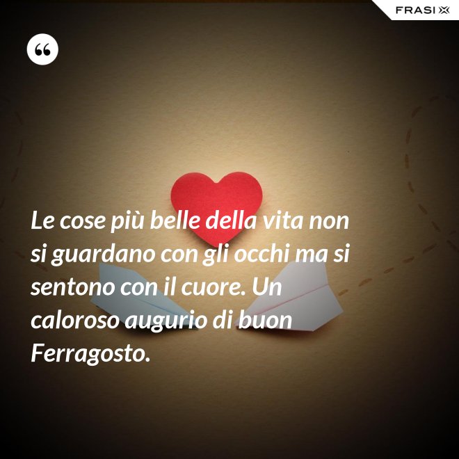 Le cose più belle della vita non si guardano con gli occhi ma si sentono con il cuore. Un caloroso augurio di buon Ferragosto. - Anonimo