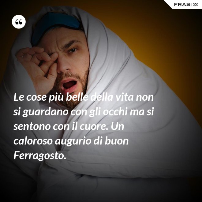 Le cose più belle della vita non si guardano con gli occhi ma si sentono con il cuore. Un caloroso augurio di buon Ferragosto. - Anonimo