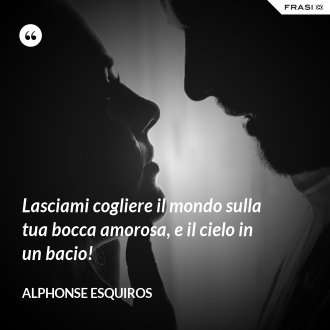 Lasciami cogliere il mondo sulla tua bocca amorosa, e il cielo in un bacio! - Alphonse Esquiros