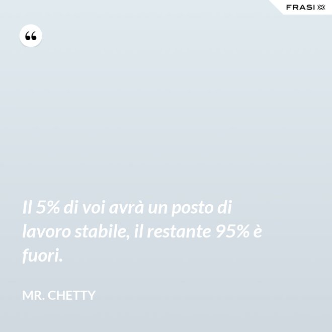 Il 5% di voi avrà un posto di lavoro stabile, il restante 95% è fuori. - Mr. Chetty