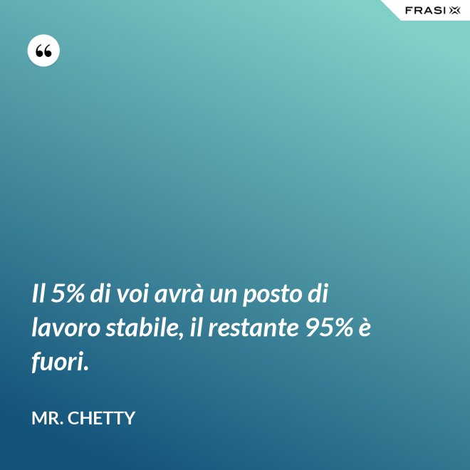 Il 5% di voi avrà un posto di lavoro stabile, il restante 95% è fuori. - Mr. Chetty