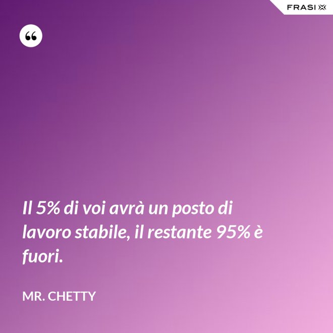 Il 5% di voi avrà un posto di lavoro stabile, il restante 95% è fuori. - Mr. Chetty