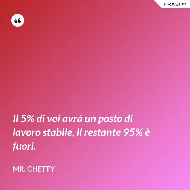 Il 5% di voi avrà un posto di lavoro stabile, il restante 95% è fuori. - Mr. Chetty