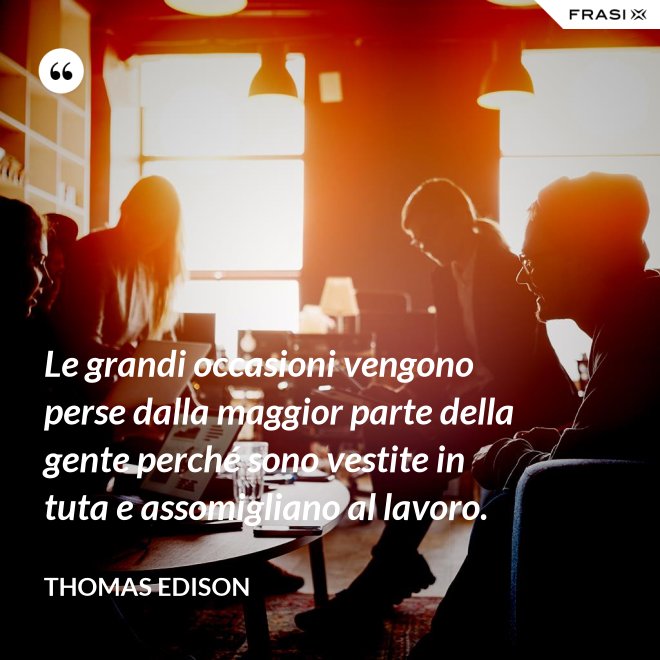 Le grandi occasioni vengono perse dalla maggior parte della gente perché sono vestite in tuta e assomigliano al lavoro. - Thomas Edison