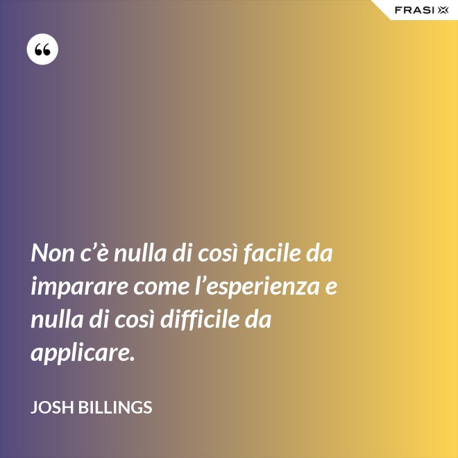 Non c’è nulla di così facile da imparare come l’esperienza e nulla di così difficile da applicare. - Josh Billings