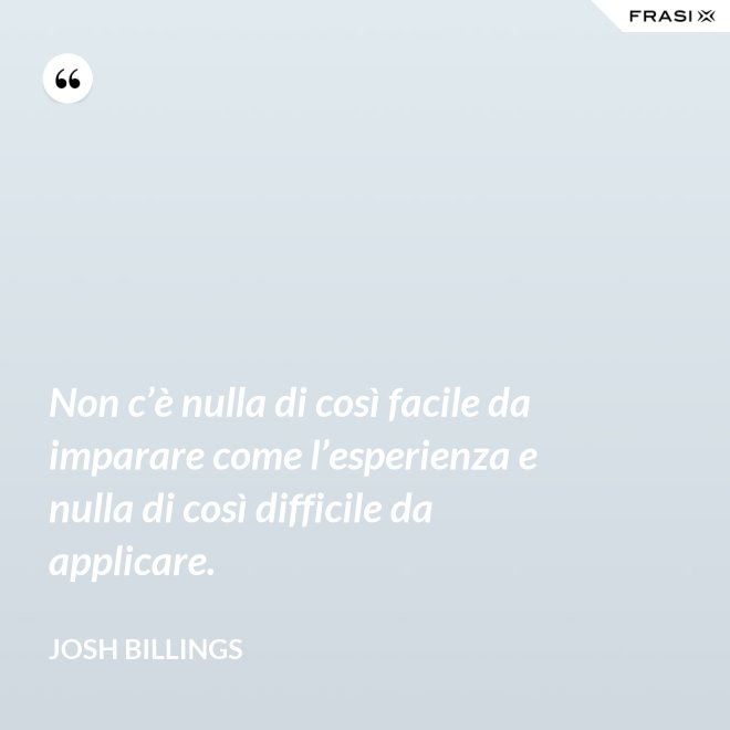 Non c’è nulla di così facile da imparare come l’esperienza e nulla di così difficile da applicare. - Josh Billings