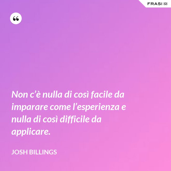 Non c’è nulla di così facile da imparare come l’esperienza e nulla di così difficile da applicare. - Josh Billings
