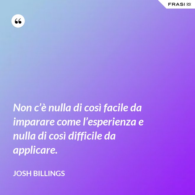Non c’è nulla di così facile da imparare come l’esperienza e nulla di così difficile da applicare. - Josh Billings