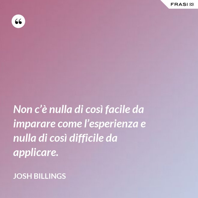 Non c’è nulla di così facile da imparare come l’esperienza e nulla di così difficile da applicare. - Josh Billings