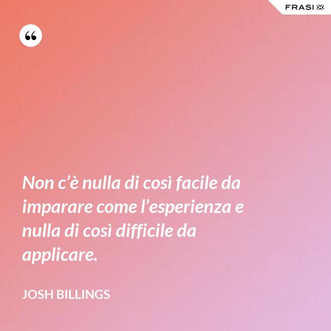 Non c’è nulla di così facile da imparare come l’esperienza e nulla di così difficile da applicare. - Josh Billings