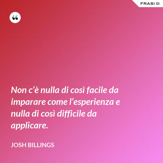 Non c’è nulla di così facile da imparare come l’esperienza e nulla di così difficile da applicare. - Josh Billings