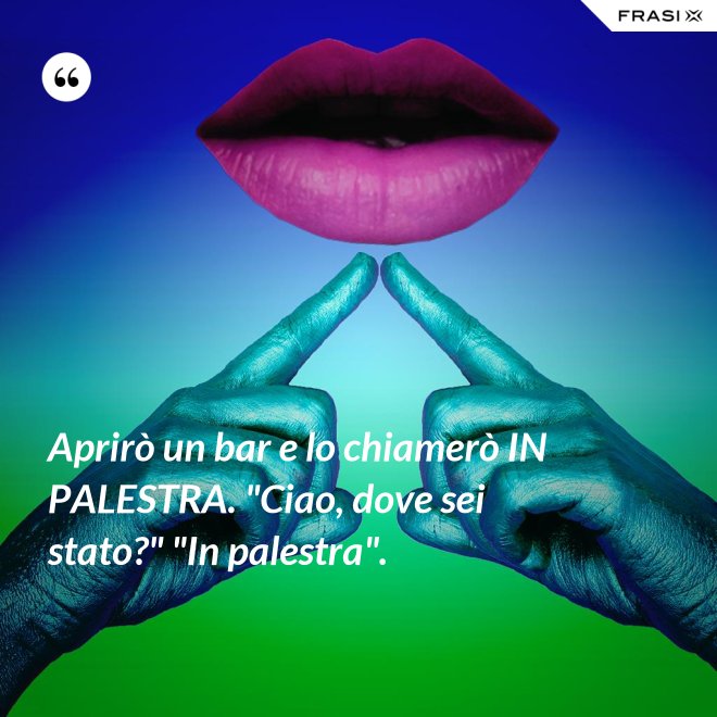 Aprirò un bar e lo chiamerò IN PALESTRA. "Ciao, dove sei stato?" "In palestra". - Anonimo