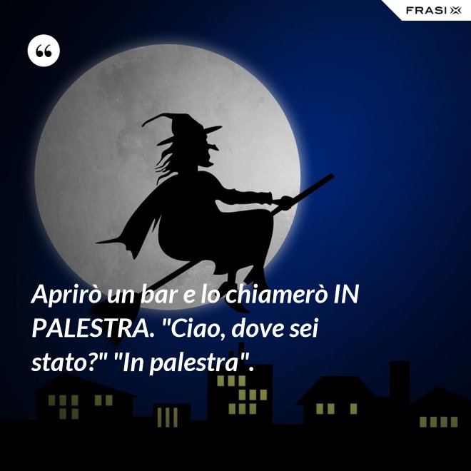 Aprirò un bar e lo chiamerò IN PALESTRA. "Ciao, dove sei stato?" "In palestra". - Anonimo