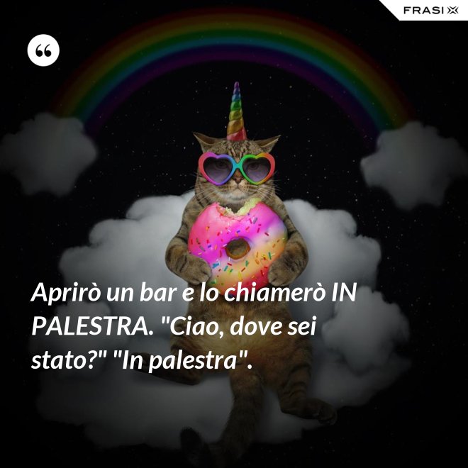 Aprirò un bar e lo chiamerò IN PALESTRA. "Ciao, dove sei stato?" "In palestra". - Anonimo