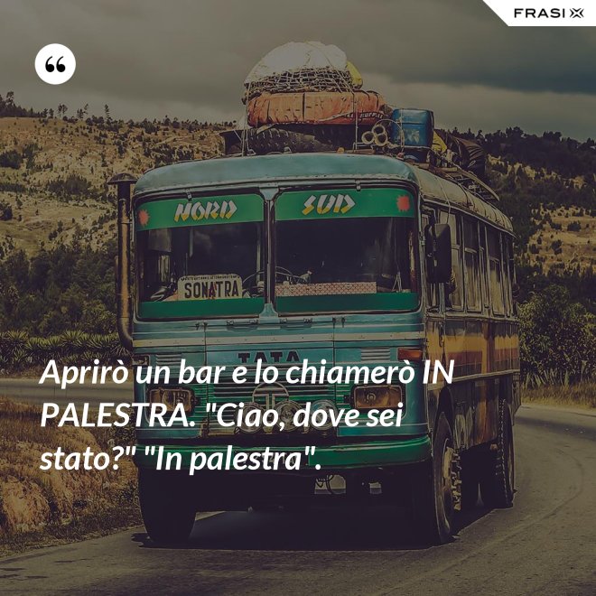 Aprirò un bar e lo chiamerò IN PALESTRA. "Ciao, dove sei stato?" "In palestra". - Anonimo
