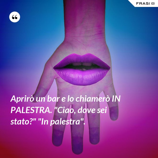 Aprirò un bar e lo chiamerò IN PALESTRA. "Ciao, dove sei stato?" "In palestra". - Anonimo
