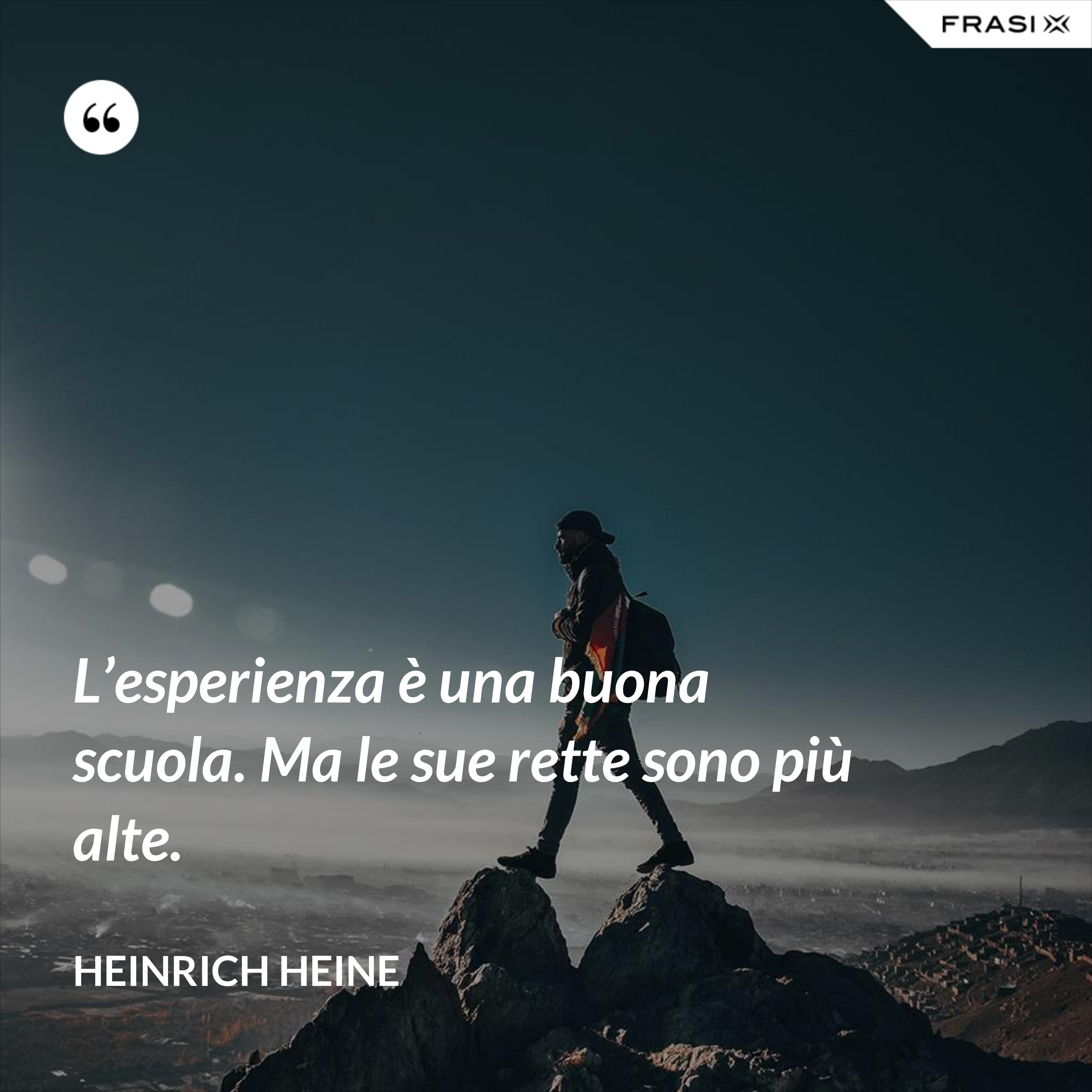 L’esperienza è una buona scuola. Ma le sue rette sono più alte. - Heinrich Heine