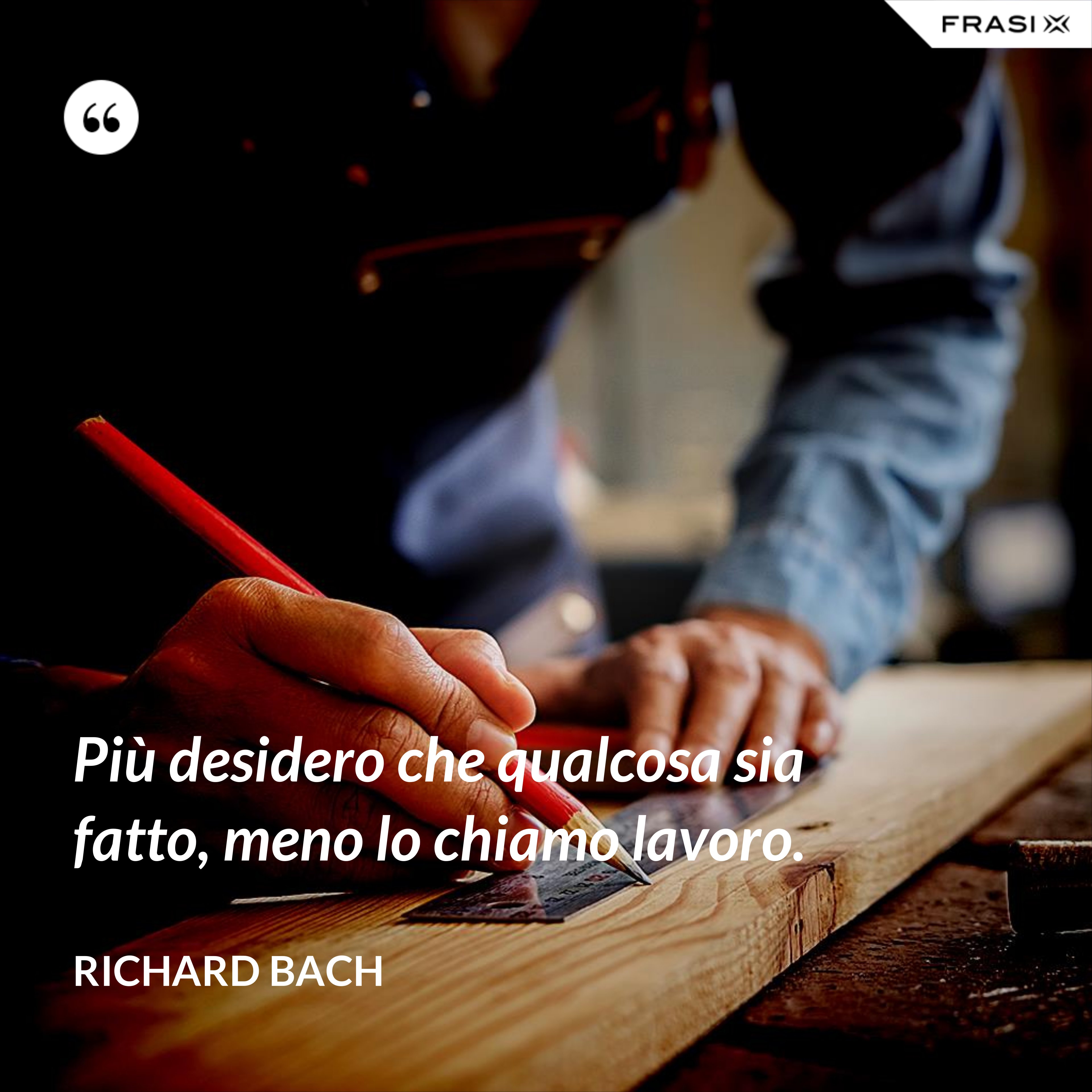 Più desidero che qualcosa sia fatto, meno lo chiamo lavoro. - Richard Bach