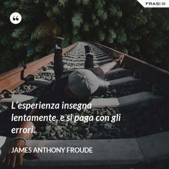 L’esperienza insegna lentamente, e si paga con gli errori. - James Anthony Froude