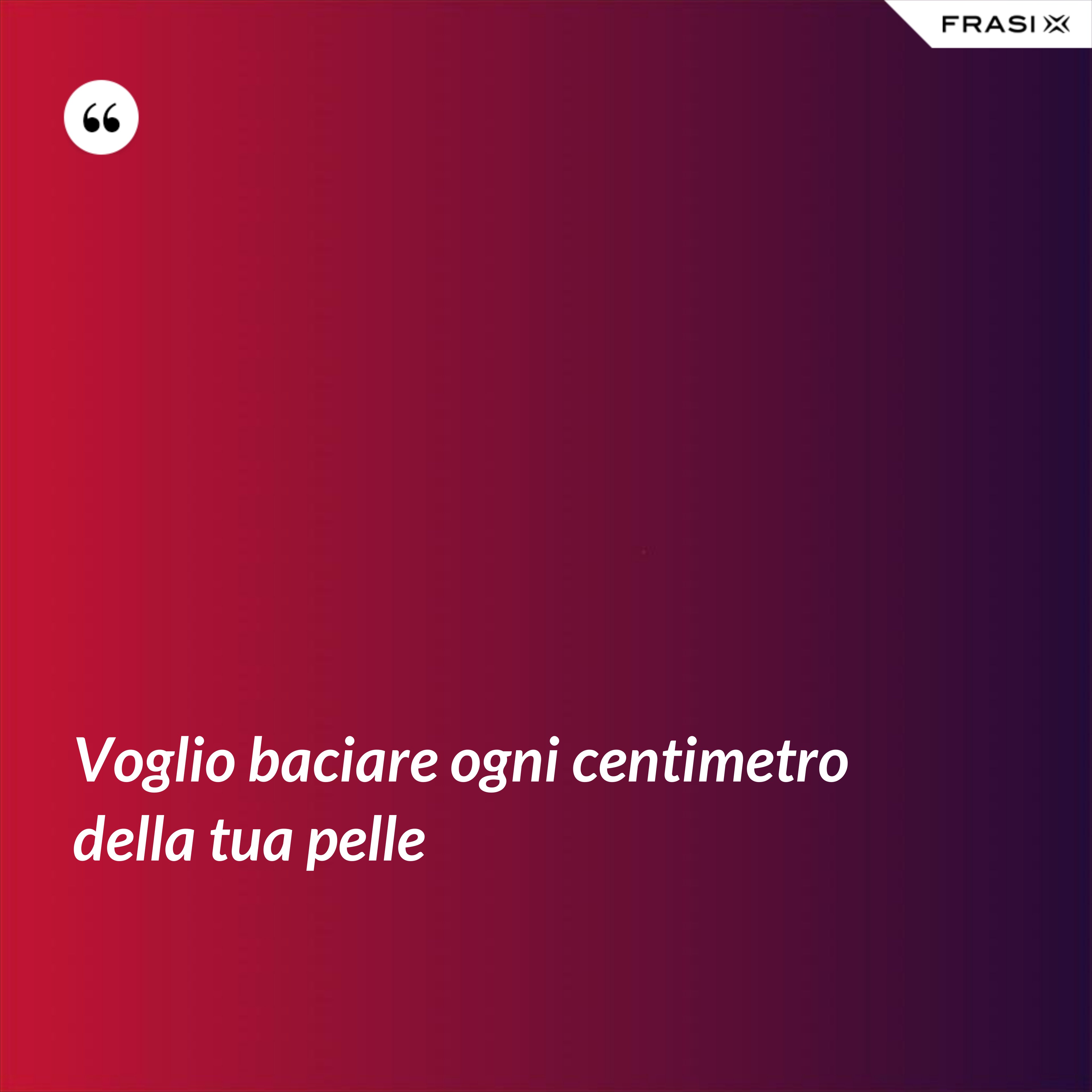 Voglio baciare ogni centimetro della tua pelle - Anonimo