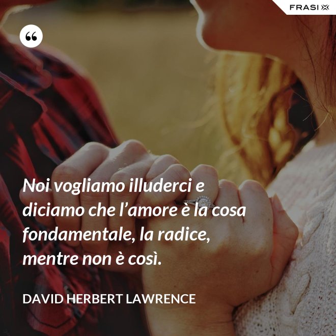 Noi vogliamo illuderci e diciamo che l’amore è la cosa fondamentale, la radice, mentre non è così. - David Herbert Lawrence