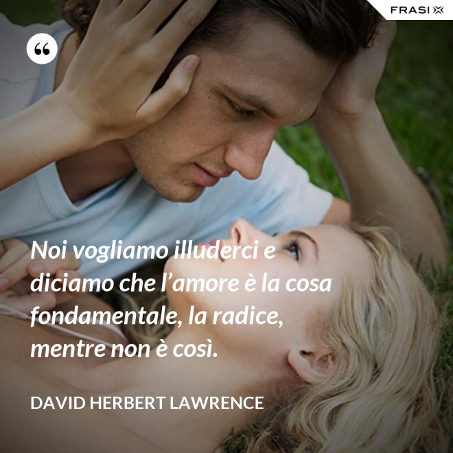 Noi vogliamo illuderci e diciamo che l’amore è la cosa fondamentale, la radice, mentre non è così. - David Herbert Lawrence