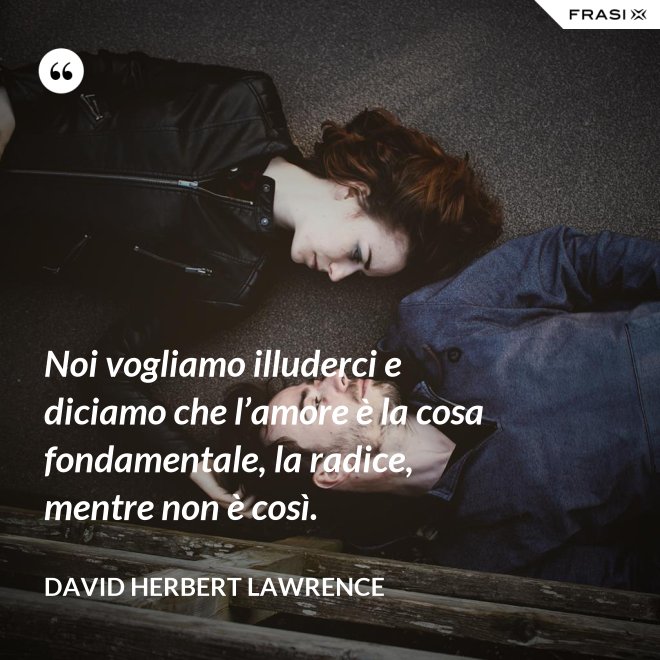 Noi vogliamo illuderci e diciamo che l’amore è la cosa fondamentale, la radice, mentre non è così. - David Herbert Lawrence