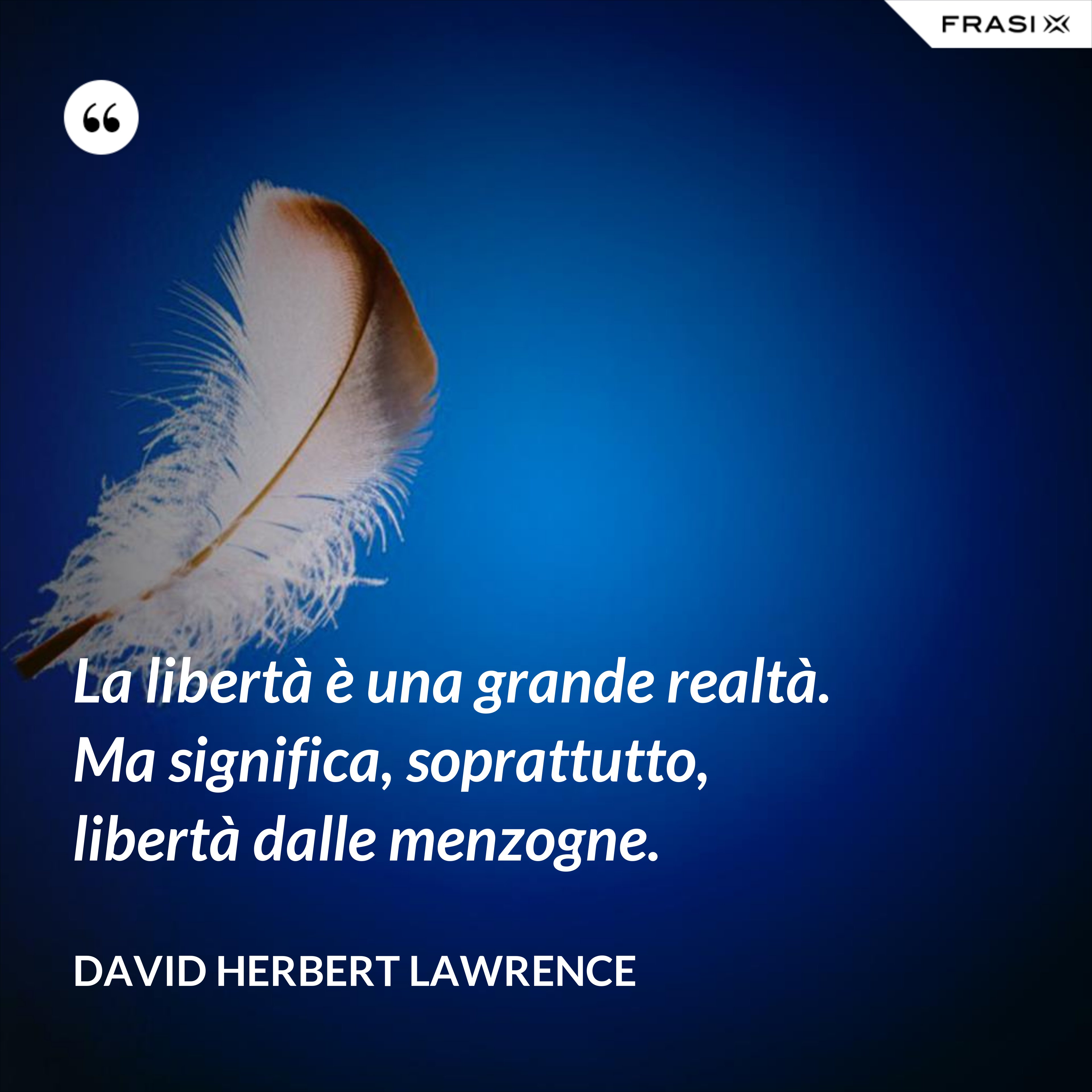 La libertà è una grande realtà. Ma significa, soprattutto, libertà dalle menzogne. - David Herbert Lawrence