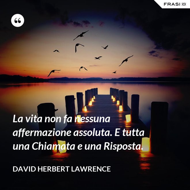 La vita non fa nessuna affermazione assoluta. E tutta una Chiamata e una Risposta. - David Herbert Lawrence