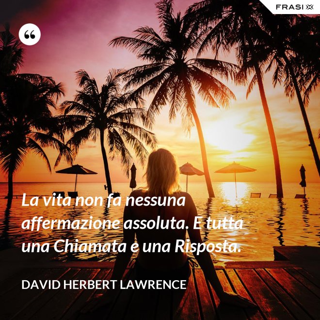 La vita non fa nessuna affermazione assoluta. E tutta una Chiamata e una Risposta. - David Herbert Lawrence