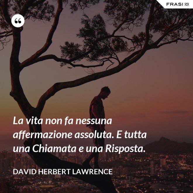 La vita non fa nessuna affermazione assoluta. E tutta una Chiamata e una Risposta. - David Herbert Lawrence