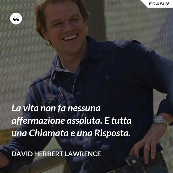 La vita non fa nessuna affermazione assoluta. E tutta una Chiamata e una Risposta. - David Herbert Lawrence