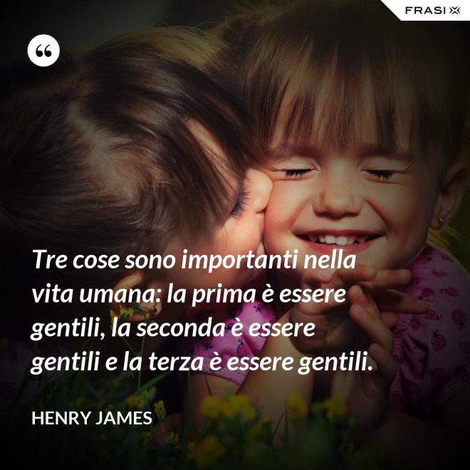 Tre cose sono importanti nella vita umana: la prima è essere gentili, la seconda è essere gentili e la terza è essere gentili. - Henry James